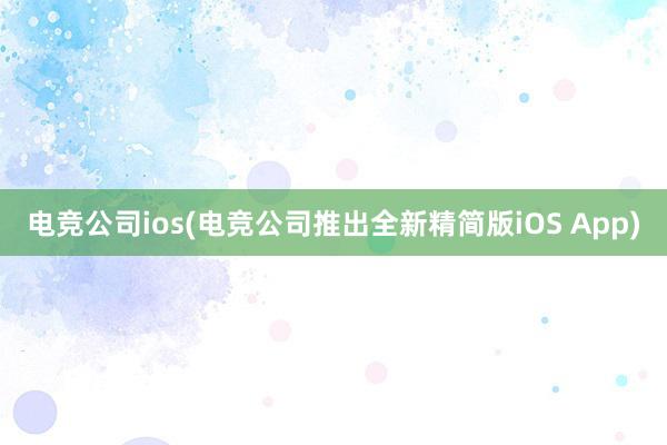 电竞公司ios(电竞公司推出全新精简版iOS App)