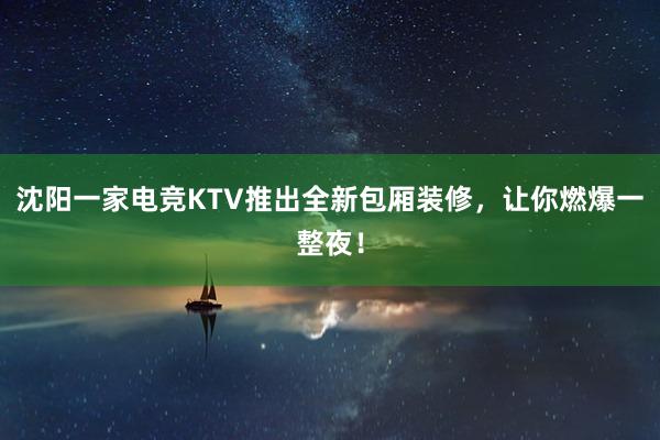 沈阳一家电竞KTV推出全新包厢装修，让你燃爆一整夜！