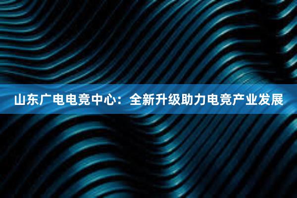 山东广电电竞中心：全新升级助力电竞产业发展