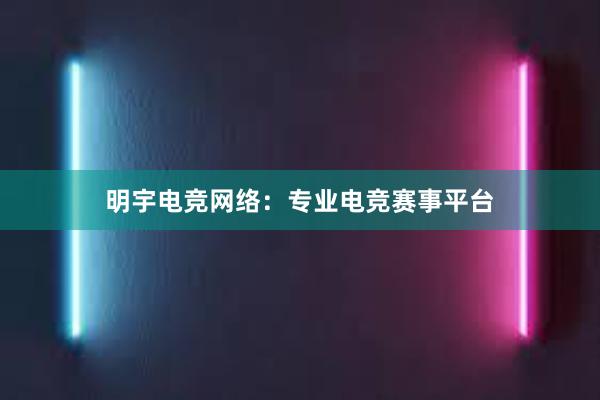 明宇电竞网络：专业电竞赛事平台