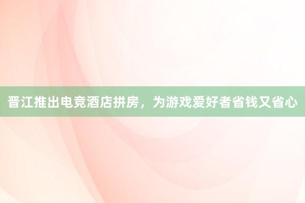 晋江推出电竞酒店拼房，为游戏爱好者省钱又省心